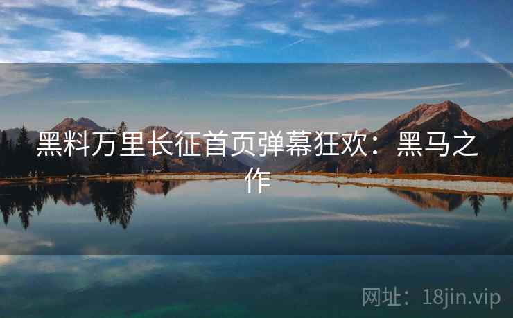 黑料万里长征首页弹幕狂欢：黑马之作