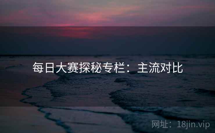 每日大赛探秘专栏：主流对比