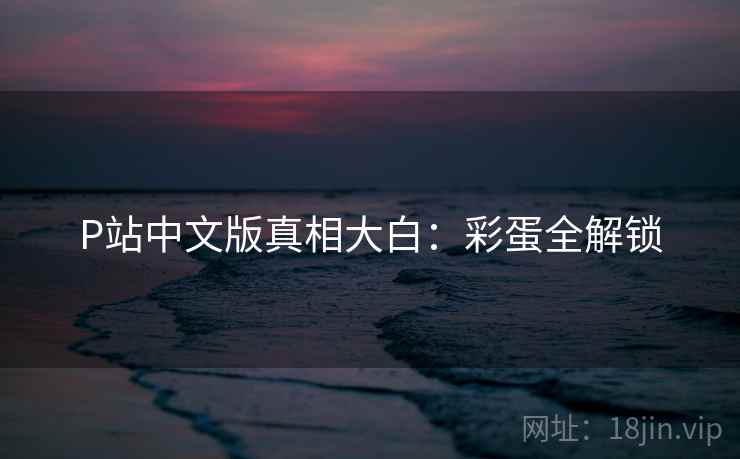 P站中文版真相大白：彩蛋全解锁