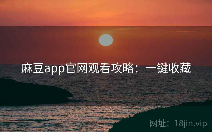 麻豆app官网观看攻略:一键收藏 麻豆app官网观看攻略:一键收藏
