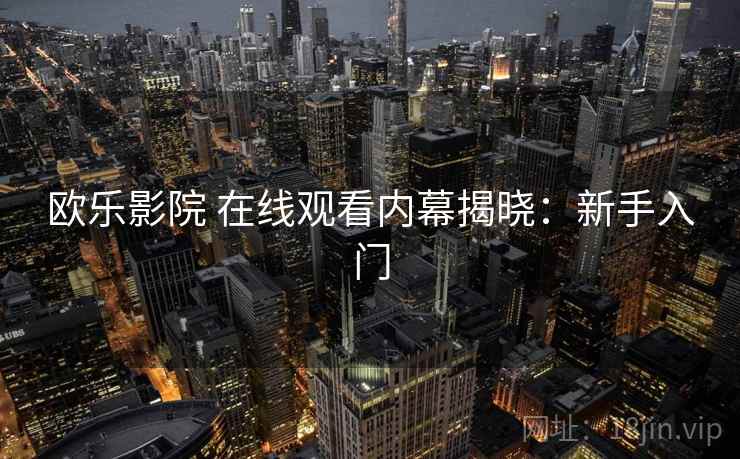 欧乐影院 在线观看内幕揭晓:新手入门 欧乐影院 在线观看内幕揭晓:新手入门