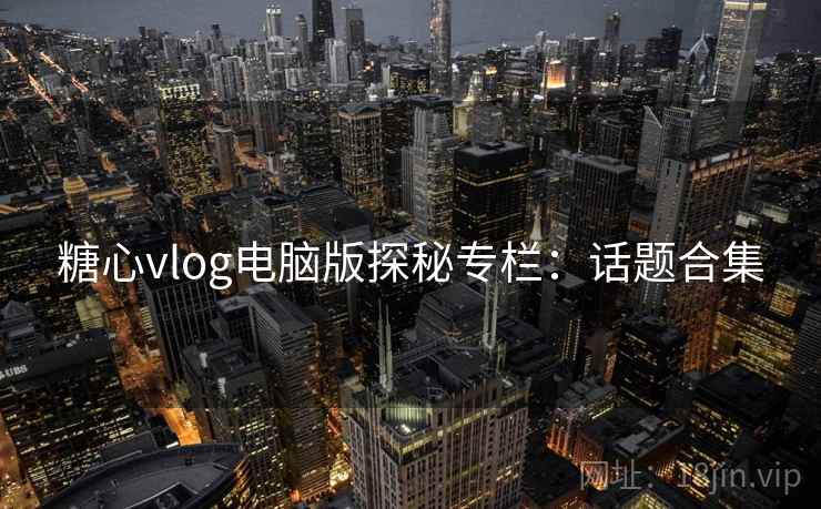 糖心vlog电脑版探秘专栏：话题合集
