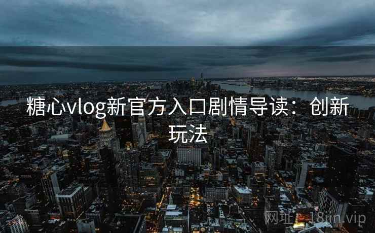 糖心vlog新官方入口剧情导读：创新玩法