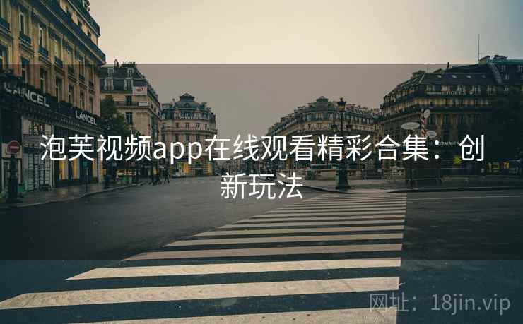 泡芙视频app在线观看精彩合集:创新玩法 泡芙视频app在线观看精彩合集:创新玩法