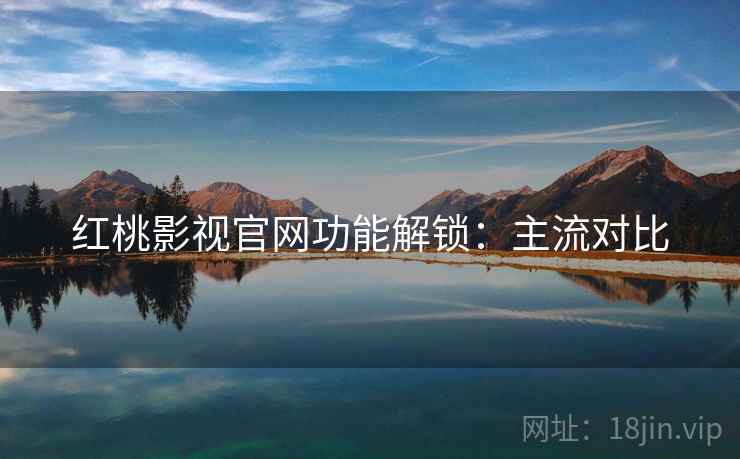 红桃影视官网功能解锁：主流对比