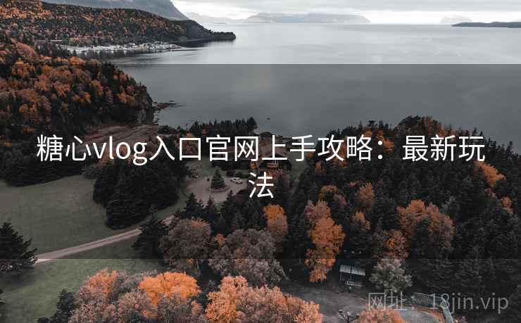 糖心vlog入口官网上手攻略：最新玩法