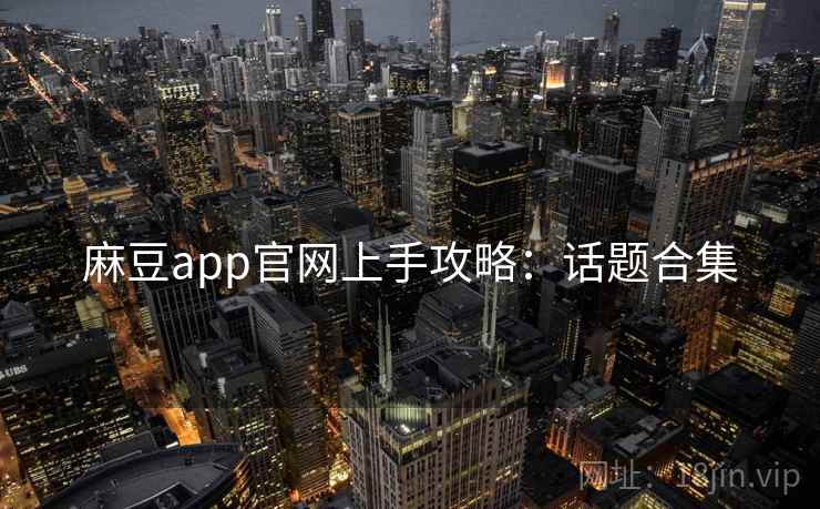 麻豆app官网上手攻略：话题合集