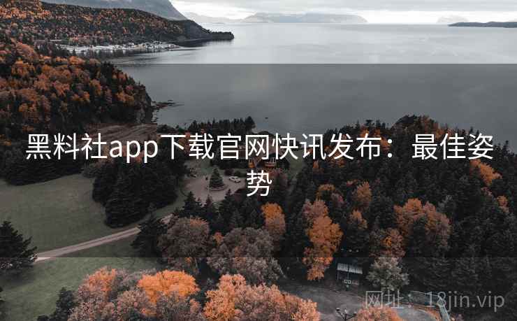 黑料社app下载官网快讯发布:最佳姿势 黑料社app下载官网快讯发布:最佳姿势