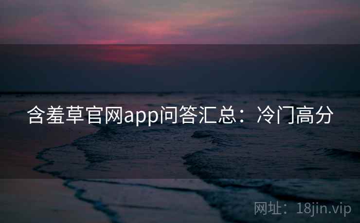 含羞草官网app问答汇总：冷门高分